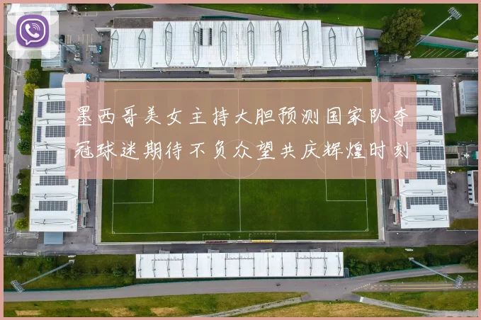 墨西哥美女主持大胆预测国家队夺冠球迷期待不负众望共庆辉煌时刻