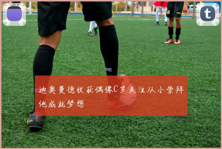 迪奥曼德收获偶像C罗关注从小崇拜他成就梦想