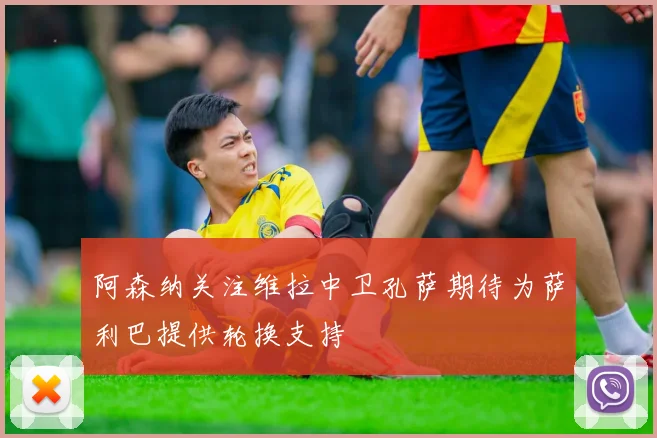 阿森纳关注维拉中卫孔萨期待为萨利巴提供轮换支持
